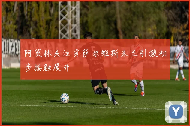 阿莫林关注贡萨尔维斯米兰引援初步接触展开