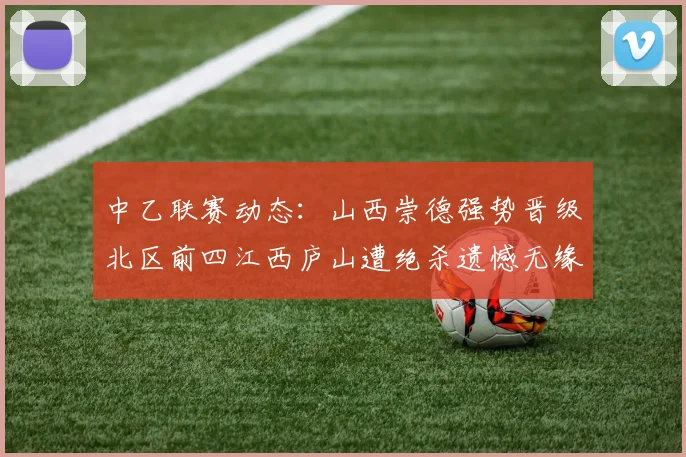 中乙联赛动态：山西崇德强势晋级北区前四江西庐山遭绝杀遗憾无缘南区前四