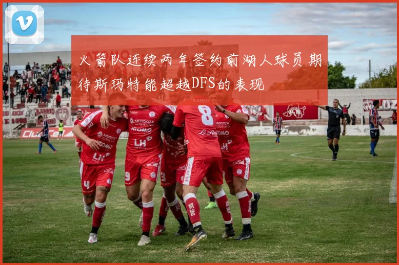火箭队连续两年签约前湖人球员期待斯玛特能超越DFS的表现