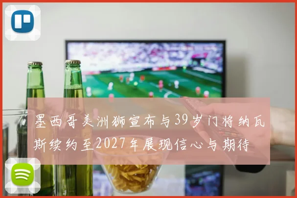 墨西哥美洲狮宣布与39岁门将纳瓦斯续约至2027年展现信心与期待