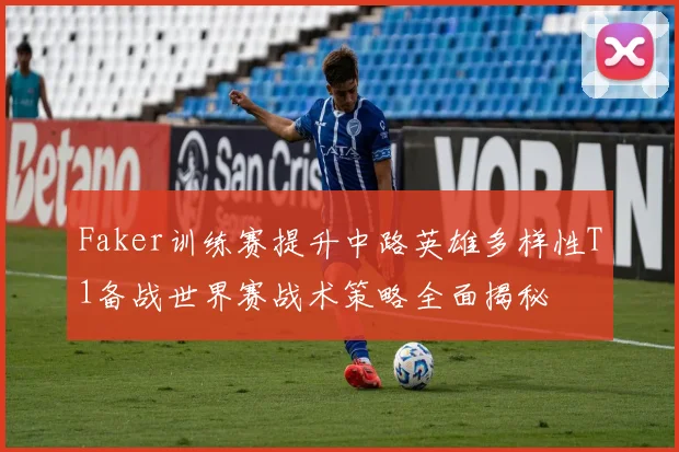 Faker训练赛提升中路英雄多样性T1备战世界赛战术策略全面揭秘