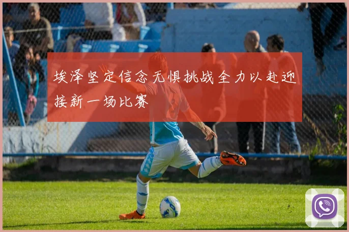 埃泽坚定信念无惧挑战全力以赴迎接新一场比赛