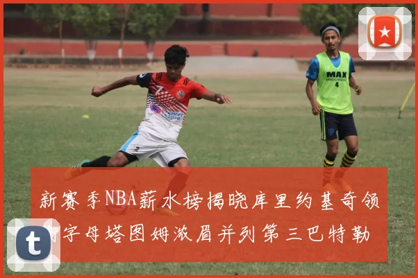 新赛季NBA薪水榜揭晓库里约基奇领衔字母塔图姆浓眉并列第三巴特勒排名第十