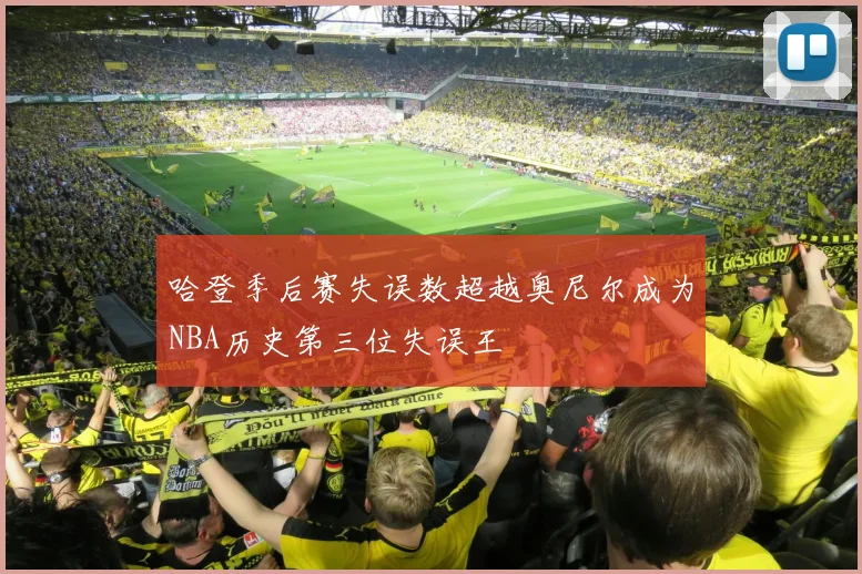 哈登季后赛失误数超越奥尼尔成为NBA历史第三位失误王