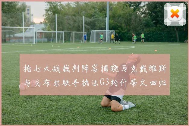 抢七大战裁判阵容揭晓马克戴维斯与戈布尔联手执法G3约什蒂文回归G2