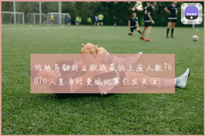 伯纳乌翻新后欧战最低上座人数76076人皇马对曼城比赛引发关注
