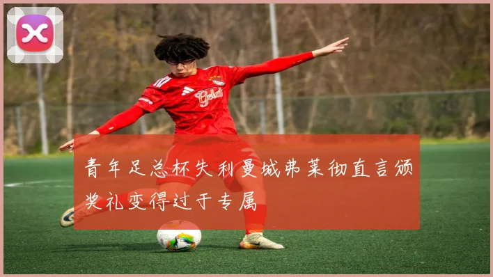 青年足总杯失利曼城弗莱彻直言颁奖礼变得过于专属