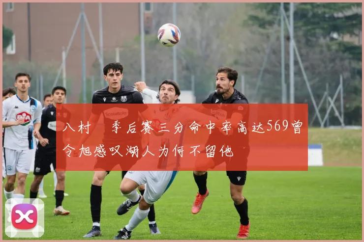八村塁季后赛三分命中率高达569曾令旭感叹湖人为何不留他