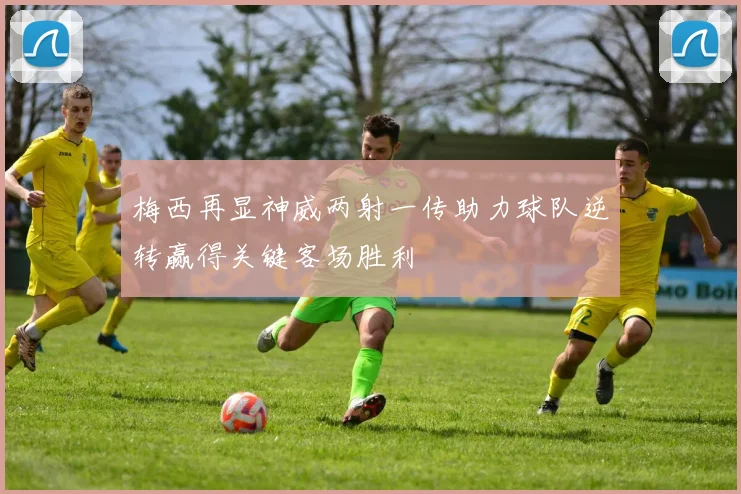 梅西再显神威两射一传助力球队逆转赢得关键客场胜利
