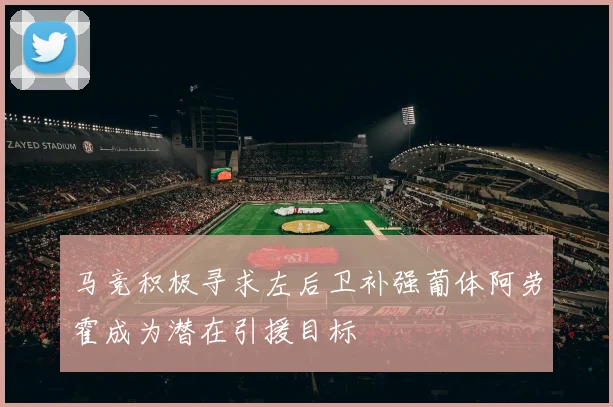 马竞积极寻求左后卫补强葡体阿劳霍成为潜在引援目标