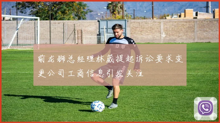 前龙狮总经理林葳提起诉讼要求变更公司工商信息引发关注