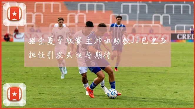 掘金夏季联赛主帅由助教JJ巴里亚担任引发关注与期待