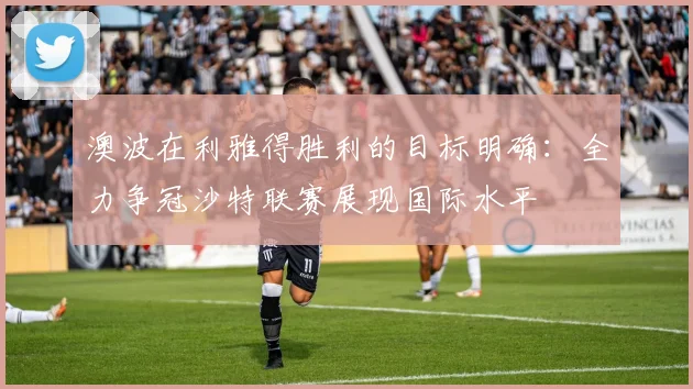 澳波在利雅得胜利的目标明确：全力争冠沙特联赛展现国际水平