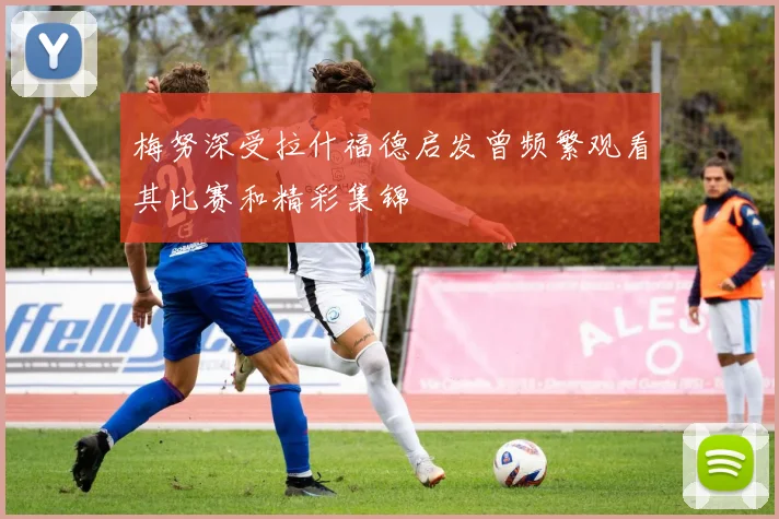 梅努深受拉什福德启发曾频繁观看其比赛和精彩集锦