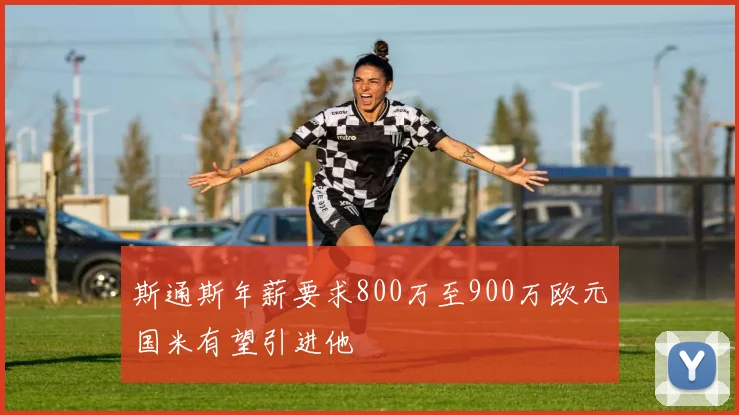 斯通斯年薪要求800万至900万欧元国米有望引进他