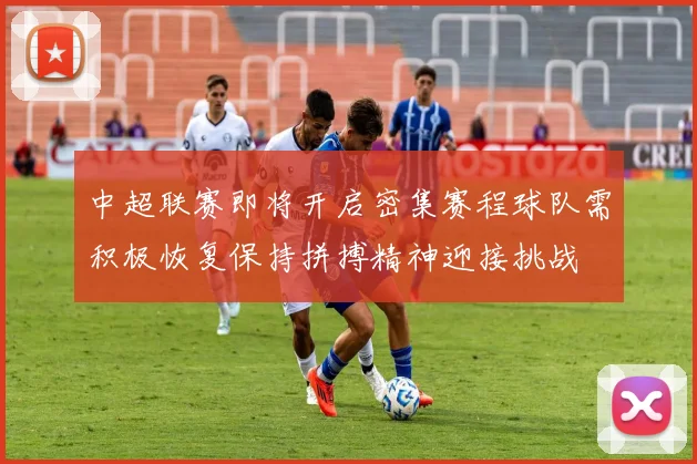 中超联赛即将开启密集赛程球队需积极恢复保持拼搏精神迎接挑战