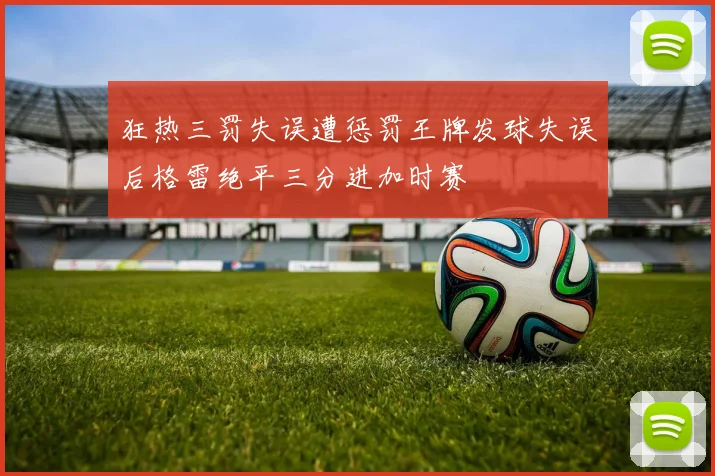 狂热三罚失误遭惩罚王牌发球失误后格雷绝平三分进加时赛