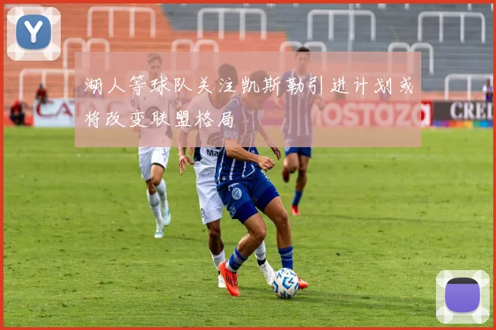 湖人等球队关注凯斯勒引进计划或将改变联盟格局