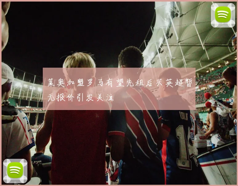 莱奥加盟罗马有望先租后买英超暂无报价引发关注