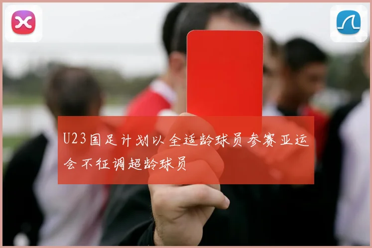 U23国足计划以全适龄球员参赛亚运会不征调超龄球员