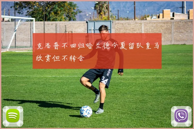 克洛普不回归哈兰德今夏留队皇马欣赏但不转会