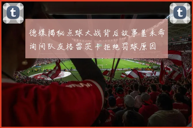 德媒揭秘点球大战背后故事基米希询问队友格雷茨卡拒绝罚球原因