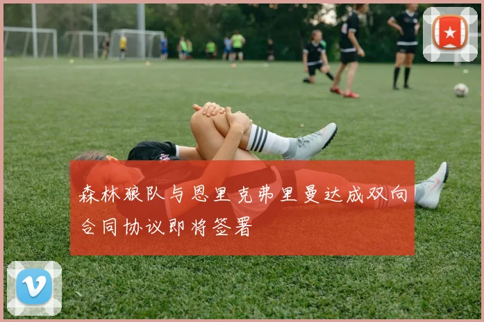 森林狼队与恩里克弗里曼达成双向合同协议即将签署