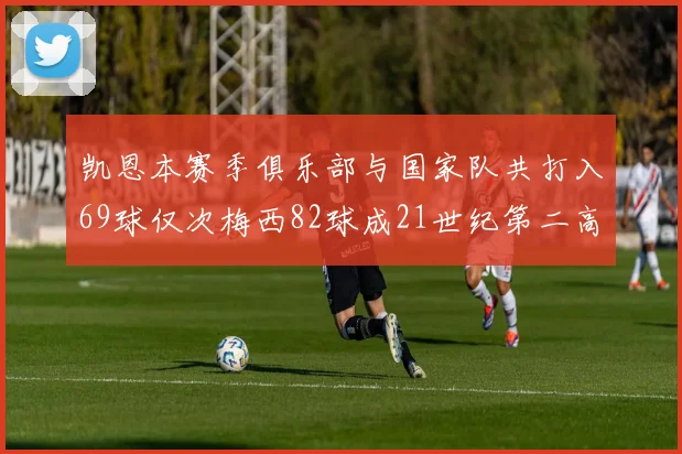 凯恩本赛季俱乐部与国家队共打入69球仅次梅西82球成21世纪第二高纪录