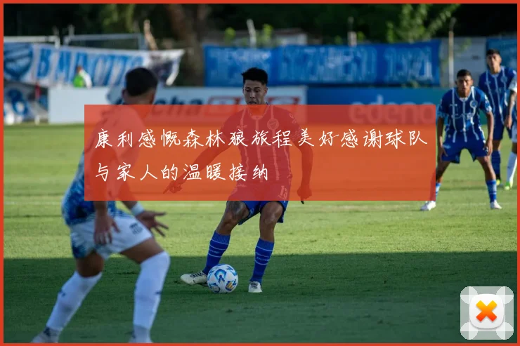 康利感慨森林狼旅程美好感谢球队与家人的温暖接纳