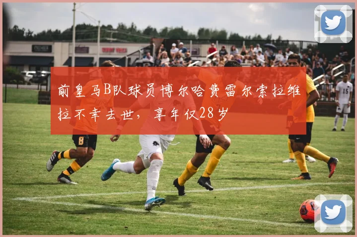 前皇马B队球员博尔哈费雷尔索拉维拉不幸去世，享年仅28岁