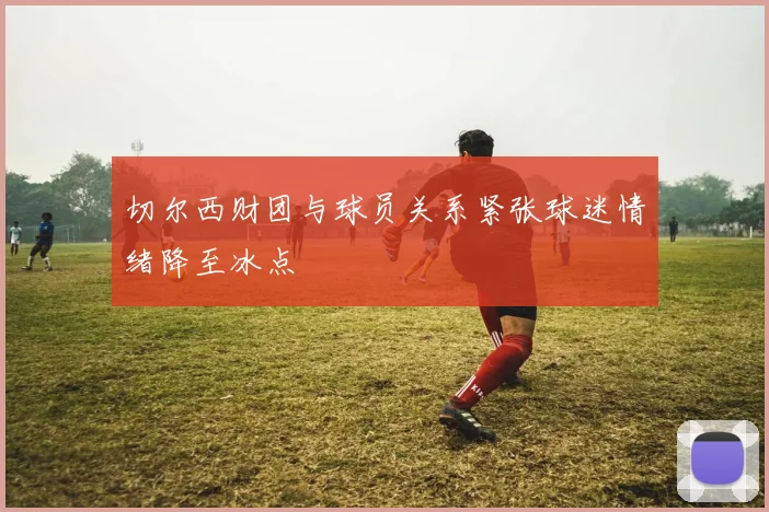 切尔西财团与球员关系紧张球迷情绪降至冰点