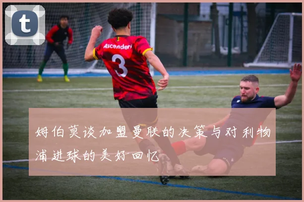 姆伯莫谈加盟曼联的决策与对利物浦进球的美好回忆