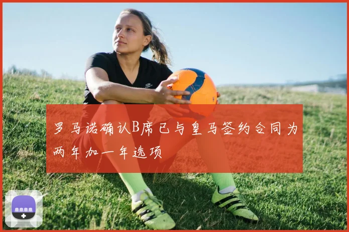 罗马诺确认B席已与皇马签约合同为两年加一年选项
