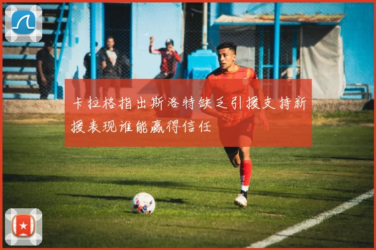 卡拉格指出斯洛特缺乏引援支持新援表现谁能赢得信任