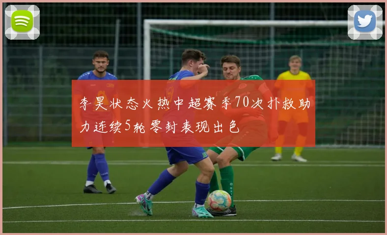 李昊状态火热中超赛季70次扑救助力连续5轮零封表现出色